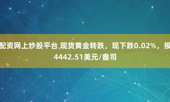 配资网上炒股平台 现货黄金转跌，现下跌0.02%，报4442.51美元/盎司