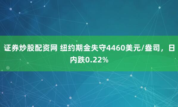 证券炒股配资网 纽约期金失守4460美元/盎司，日内跌0.22%