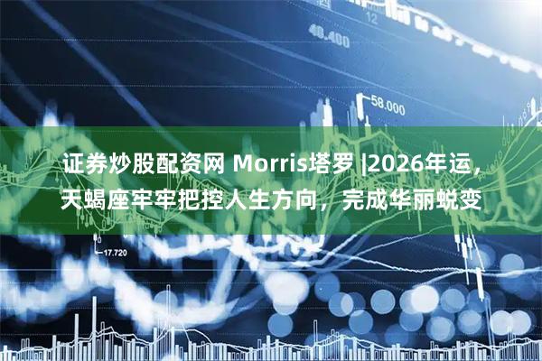 证券炒股配资网 Morris塔罗 |2026年运，天蝎座牢牢把控人生方向，完成华丽蜕变