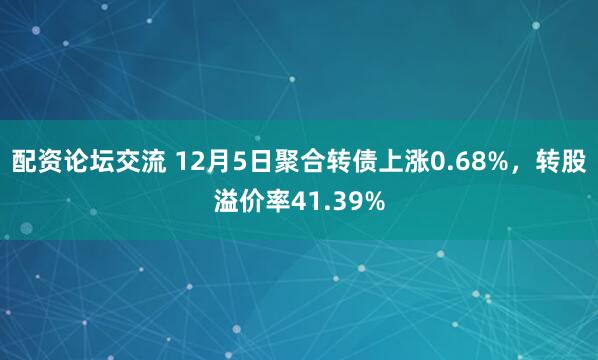 配资论坛交流 12月5日聚合转债上涨0.68%，转股溢价率41.39%