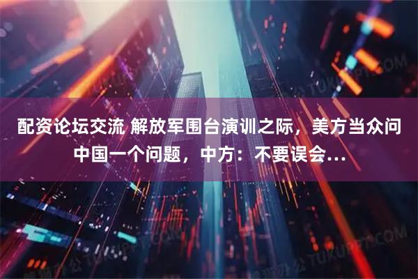 配资论坛交流 解放军围台演训之际，美方当众问中国一个问题，中方：不要误会…