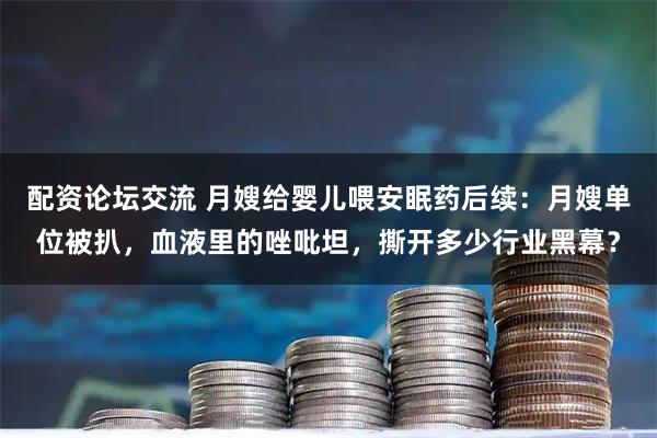 配资论坛交流 月嫂给婴儿喂安眠药后续：月嫂单位被扒，血液里的唑吡坦，撕开多少行业黑幕？