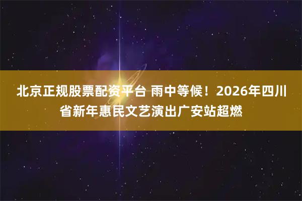 北京正规股票配资平台 雨中等候！2026年四川省新年惠民文艺演出广安站超燃