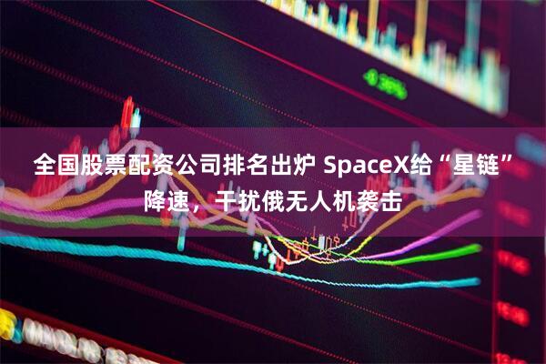 全国股票配资公司排名出炉 SpaceX给“星链”降速，干扰俄无人机袭击