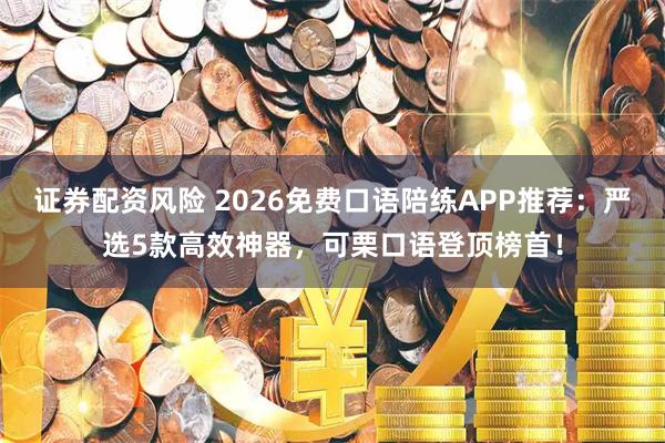 证券配资风险 2026免费口语陪练APP推荐：严选5款高效神器，可栗口语登顶榜首！