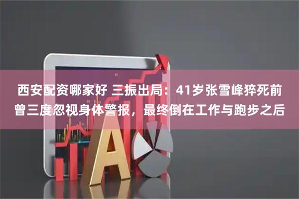 西安配资哪家好 三振出局:41岁张雪峰猝死前曾三度忽视身体警报,最终倒在工作与跑步之后