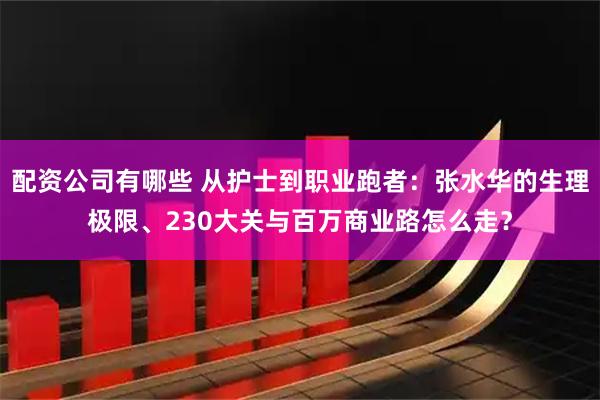 配资公司有哪些 从护士到职业跑者：张水华的生理极限、230大关与百万商业路怎么走？