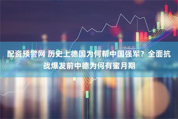 配资预警网 历史上德国为何帮中国强军？全面抗战爆发前中德为何有蜜月期