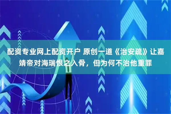 配资专业网上配资开户 原创一道《治安疏》让嘉靖帝对海瑞恨之入骨，但为何不治他重罪