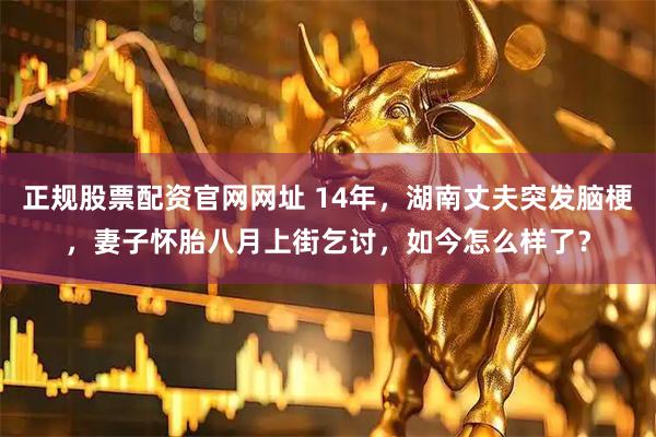 正规股票配资官网网址 14年，湖南丈夫突发脑梗，妻子怀胎八月上街乞讨，如今怎么样了？