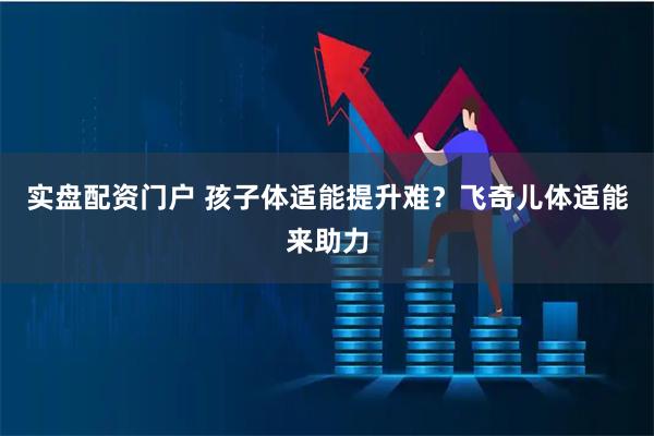 实盘配资门户 孩子体适能提升难？飞奇儿体适能来助力