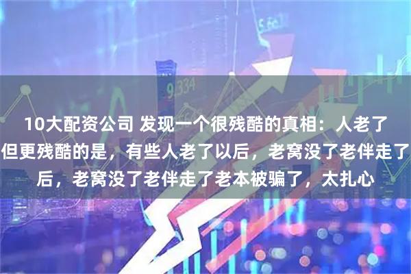 10大配资公司 发现一个很残酷的真相：人老了要有老窝老伴老本，但更残酷的是，有些人老了以后，老窝没了老伴走了老本被骗了，太扎心
