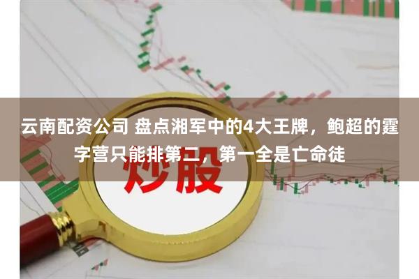 云南配资公司 盘点湘军中的4大王牌，鲍超的霆字营只能排第二，第一全是亡命徒