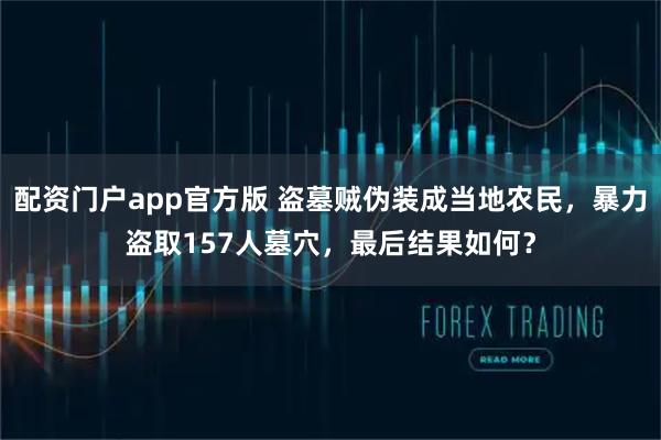 配资门户app官方版 盗墓贼伪装成当地农民，暴力盗取157人墓穴，最后结果如何？