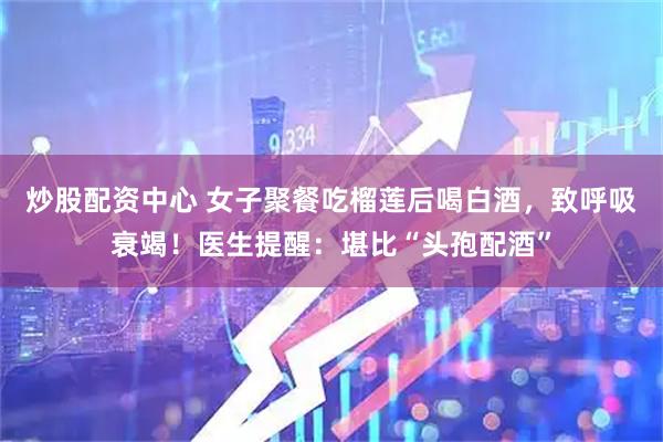 炒股配资中心 女子聚餐吃榴莲后喝白酒，致呼吸衰竭！医生提醒：堪比“头孢配酒”