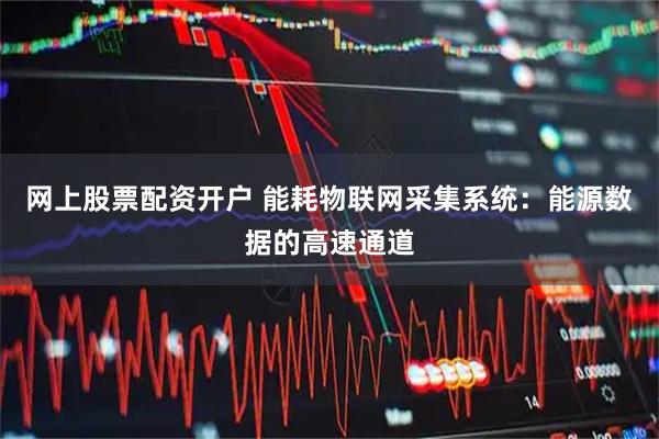 网上股票配资开户 能耗物联网采集系统：能源数据的高速通道