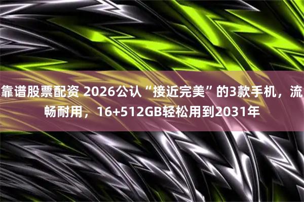 靠谱股票配资 2026公认“接近完美”的3款手机，流畅耐用，16+512GB轻松用到2031年