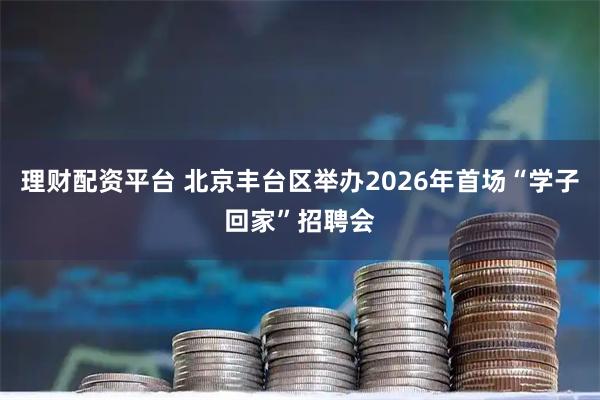 理财配资平台 北京丰台区举办2026年首场“学子回家”招聘会
