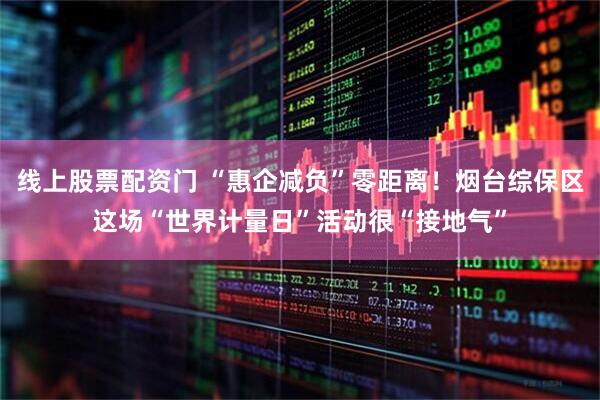 线上股票配资门 “惠企减负”零距离！烟台综保区这场“世界计量日”活动很“接地气”